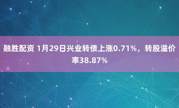 融胜配资 1月29日兴业转债上涨0.71%，转股溢价率38.87%