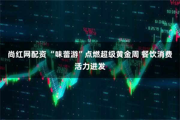 尚红网配资 “味蕾游”点燃超级黄金周 餐饮消费活力迸发