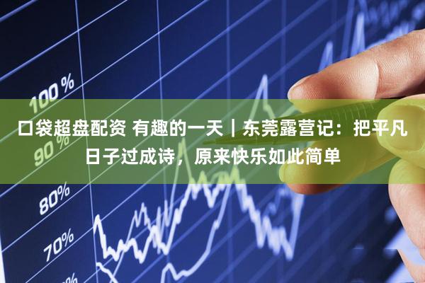 口袋超盘配资 有趣的一天｜东莞露营记：把平凡日子过成诗，原来快乐如此简单